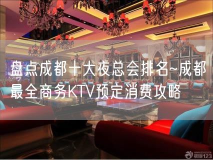 盘点成都十大夜总会排名~成都最全商务KTV预定消费攻略