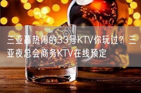 三亚蕞热闹的33号KTV你玩过？三亚夜总会商务KTV在线预定