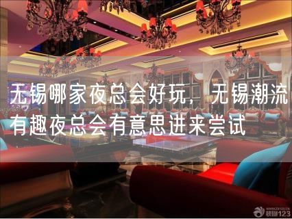 无锡哪家夜总会好玩，无锡潮流有趣夜总会有意思进来尝试