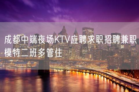 成都中端夜场KTV应聘求职招聘兼职模特二班多管住