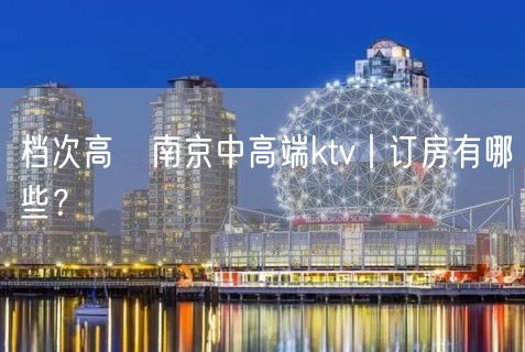 档次高﻿南京中高端ktv丨订房有哪些？