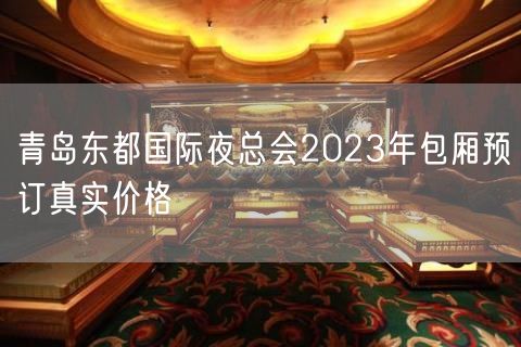 青岛东都国际夜总会2023年包厢预订真实价格