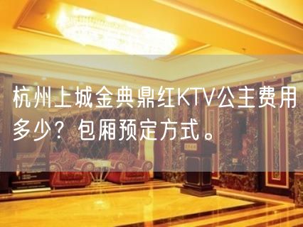 杭州上城金典鼎红KTV公主费用多少？包厢预定方式。
