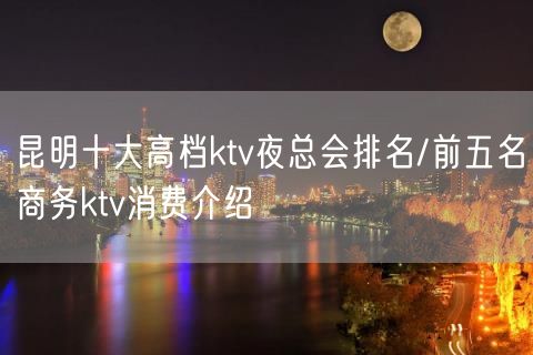 昆明十大高档ktv夜总会排名/前五名商务ktv消费介绍