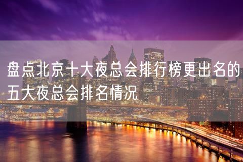 盘点北京十大夜总会排行榜更出名的五大夜总会排名情况