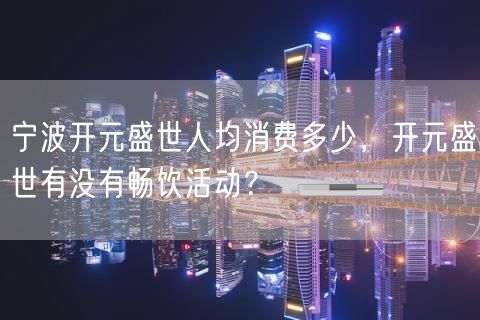 宁波开元盛世人均消费多少，开元盛世有没有畅饮活动？