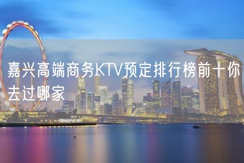 嘉兴高端商务KTV预定排行榜前十你去过哪家