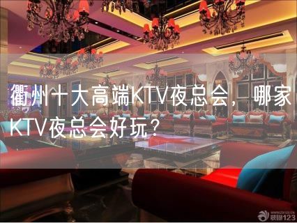 衢州十大高端KTV夜总会，哪家KTV夜总会好玩？