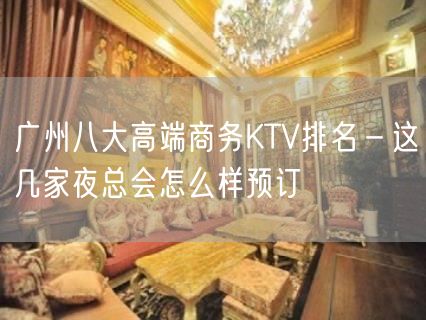 广州八大高端商务KTV排名－这几家夜总会怎么样预订
