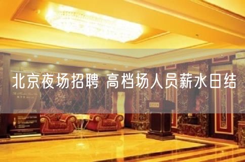 北京夜场招聘 高档场人员薪水日结