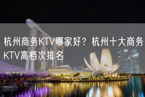 杭州商务KTV哪家好？杭州十大商务KTV高档次排名