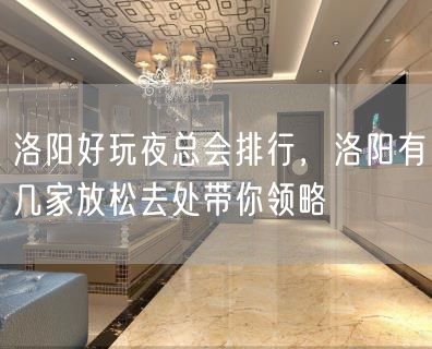 洛阳好玩夜总会排行，洛阳有几家放松去处带你领略