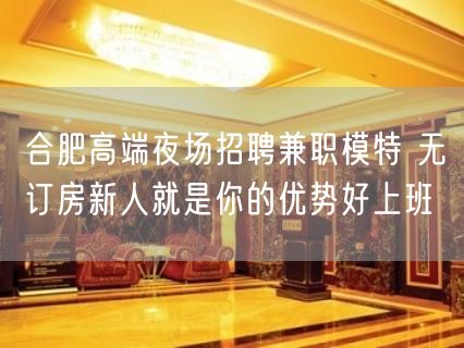 合肥高端夜场招聘兼职模特 无订房新人就是你的优势好上班