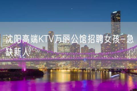沈阳高端KTV万丽公馆招聘女孩-急缺新人
