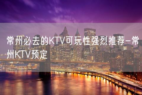 常州必去的KTV可玩性强烈推荐-常州KTV预定