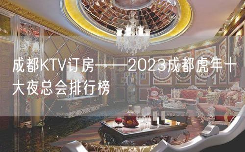 成都KTV订房——2023成都虎年十大夜总会排行榜