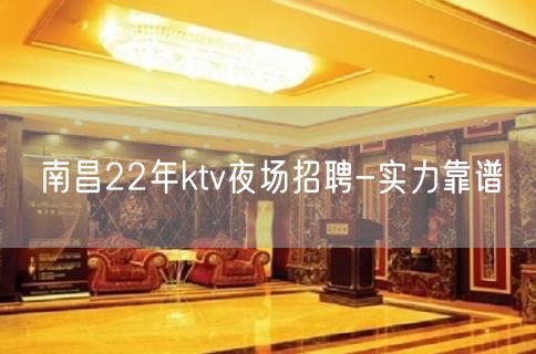南昌22年ktv夜场招聘-实力靠谱