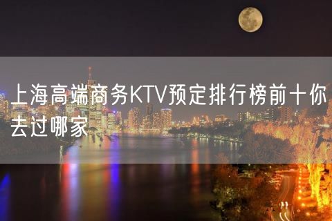 上海高端商务KTV预定排行榜前十你去过哪家