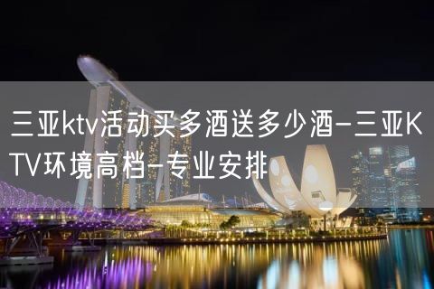 三亚ktv活动买多酒送多少酒-三亚KTV环境高档-专业安排