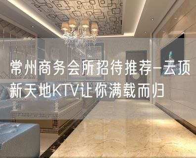 常州商务会所招待推荐-云顶新天地KTV让你满载而归