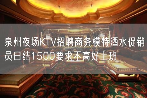 泉州夜场KTV招聘商务模特酒水促销员日结1500要求不高好上班