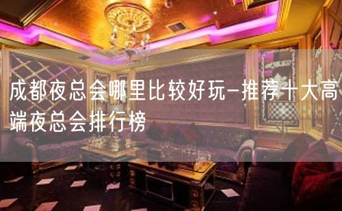 成都夜总会哪里比较好玩-推荐十大高端夜总会排行榜