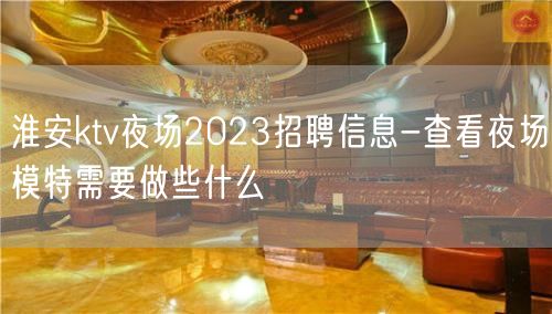 淮安ktv夜场2023招聘信息-查看夜场模特需要做些什么