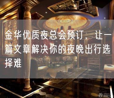 金华优质夜总会预订，让一篇文章解决你的夜晚出行选择难
