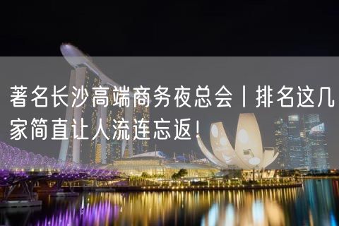 著名长沙高端商务夜总会丨排名这几家简直让人流连忘返！