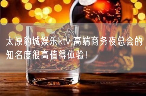 太原豹城娱乐ktv.高端商务夜总会的知名度很高值得体验！