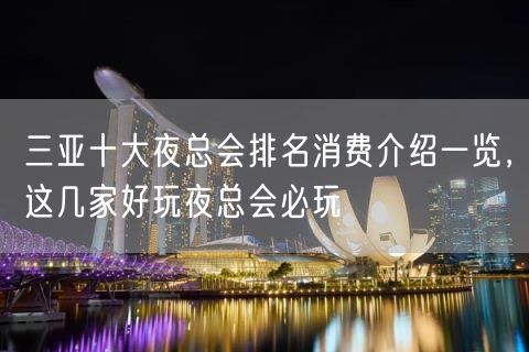 三亚十大夜总会排名消费介绍一览，这几家好玩夜总会必玩
