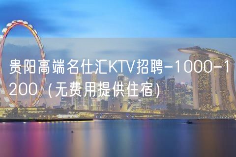 贵阳高端名仕汇KTV招聘-1000-1200（无费用提供住宿）
