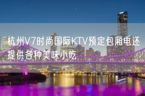 杭州V7时尚国际KTV预定包厢电还提供各种美味小吃