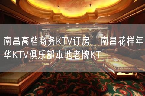 南昌高档商务KTV订房，南昌花样年华KTV俱乐部本地老牌KT