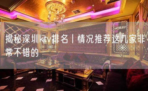 揭秘深圳ktv排名丨情况推荐这几家非常不错的