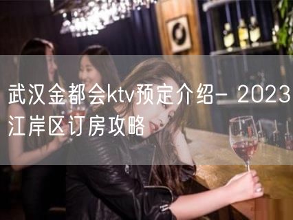 武汉金都会ktv预定介绍- 2023江岸区订房攻略