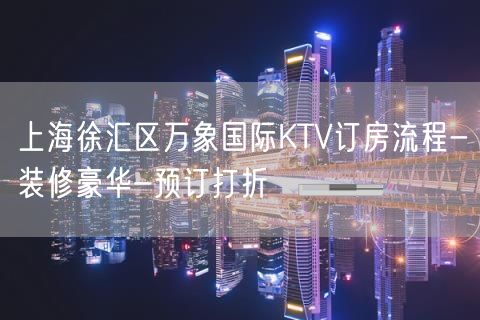 上海徐汇区万象国际KTV订房流程-装修豪华-预订打折