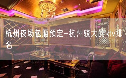 杭州夜场包厢预定-杭州较大的ktv排名