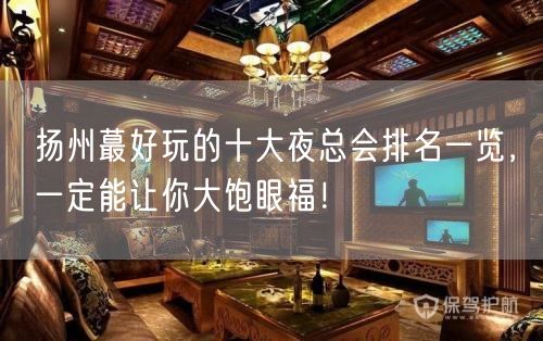 扬州蕞好玩的十大夜总会排名一览，一定能让你大饱眼福！