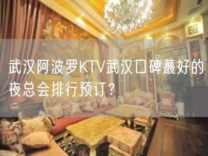 武汉阿波罗KTV武汉口碑蕞好的夜总会排行预订？