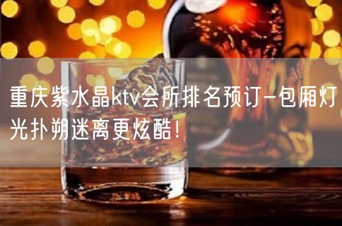 重庆紫水晶ktv会所排名预订-包厢灯光扑朔迷离更炫酷！