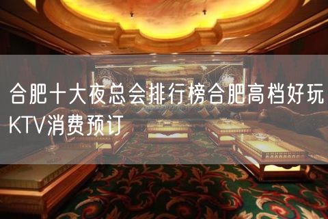 合肥十大夜总会排行榜合肥高档好玩KTV消费预订