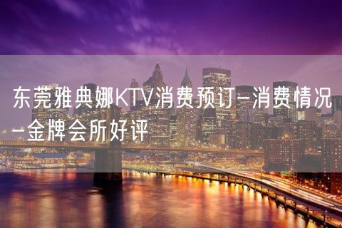 东莞雅典娜KTV消费预订-消费情况-金牌会所好评