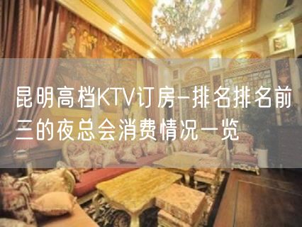 昆明高档KTV订房-排名排名前三的夜总会消费情况一览