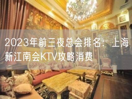 2023年前三夜总会排名：上海新江南会KTV攻略消费