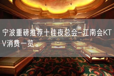 宁波重磅推荐十佳夜总会-江南会KTV消费一览。
