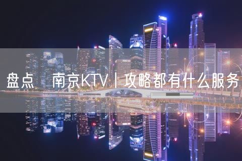 盘点﻿南京KTV丨攻略都有什么服务