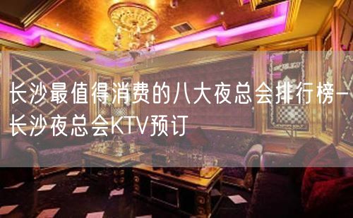 长沙最值得消费的八大夜总会排行榜-长沙夜总会KTV预订