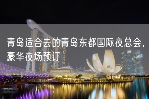 青岛适合去的青岛东都国际夜总会，豪华夜场预订