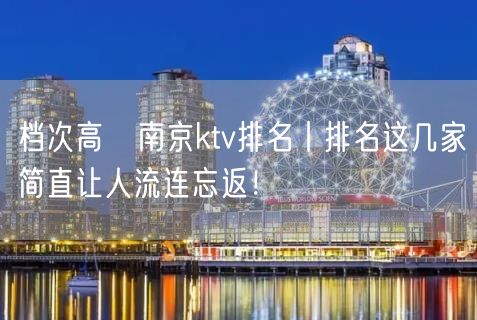 档次高﻿南京ktv排名丨排名这几家简直让人流连忘返！